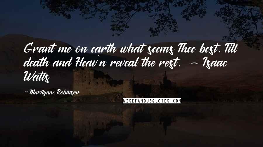 Marilynne Robinson Quotes: Grant me on earth what seems Thee best, Till death and Heav'n reveal the rest. - Isaac Watts