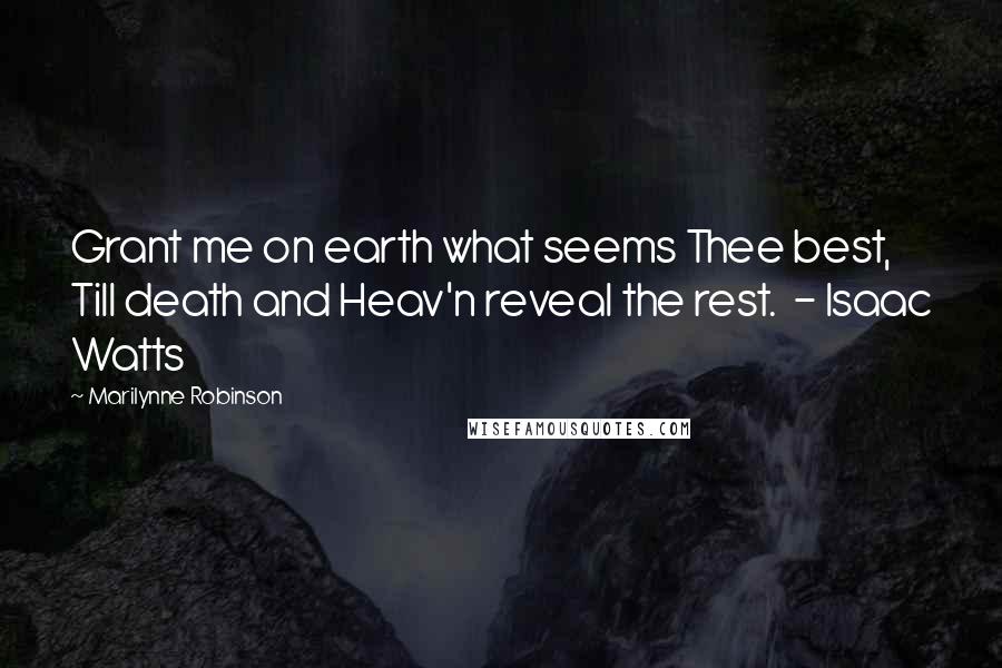 Marilynne Robinson Quotes: Grant me on earth what seems Thee best, Till death and Heav'n reveal the rest. - Isaac Watts