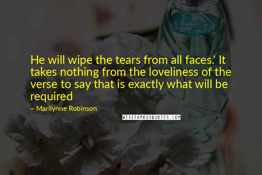 Marilynne Robinson Quotes: He will wipe the tears from all faces.' It takes nothing from the loveliness of the verse to say that is exactly what will be required