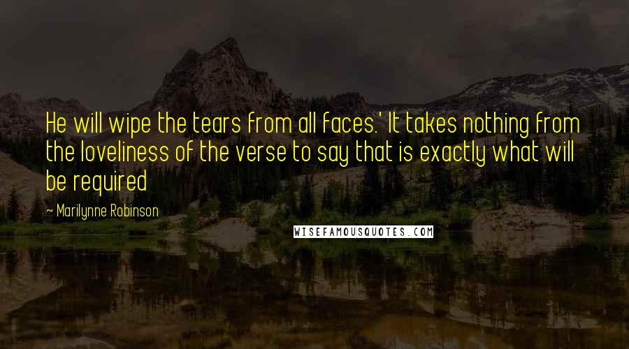 Marilynne Robinson Quotes: He will wipe the tears from all faces.' It takes nothing from the loveliness of the verse to say that is exactly what will be required