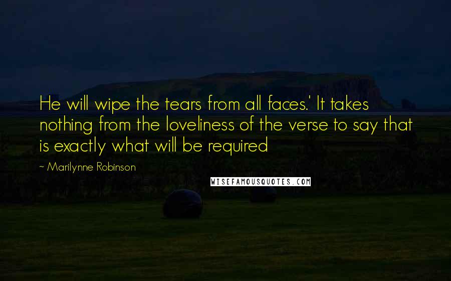 Marilynne Robinson Quotes: He will wipe the tears from all faces.' It takes nothing from the loveliness of the verse to say that is exactly what will be required