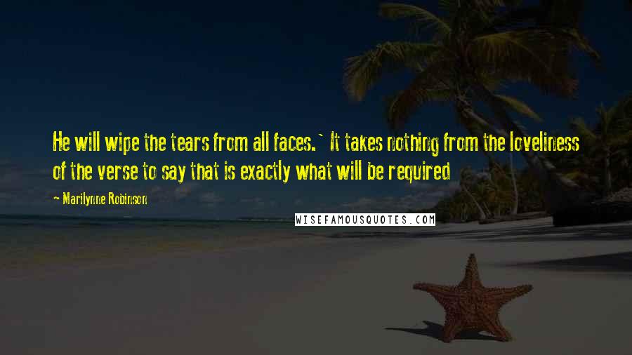 Marilynne Robinson Quotes: He will wipe the tears from all faces.' It takes nothing from the loveliness of the verse to say that is exactly what will be required