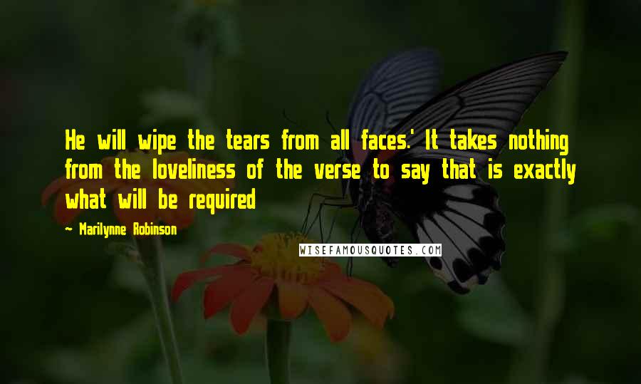 Marilynne Robinson Quotes: He will wipe the tears from all faces.' It takes nothing from the loveliness of the verse to say that is exactly what will be required