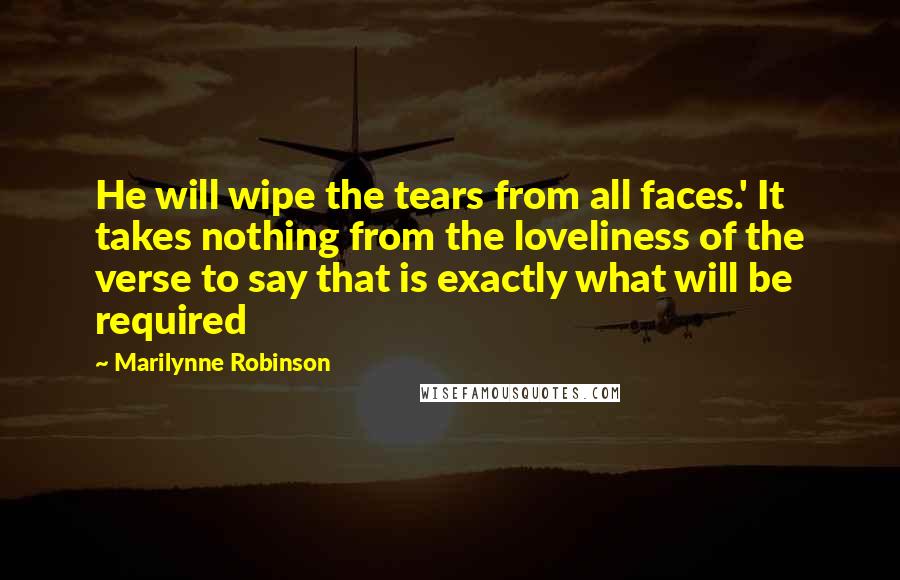 Marilynne Robinson Quotes: He will wipe the tears from all faces.' It takes nothing from the loveliness of the verse to say that is exactly what will be required