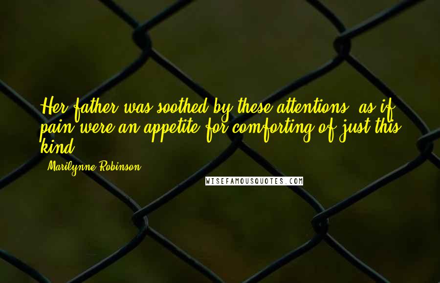 Marilynne Robinson Quotes: Her father was soothed by these attentions, as if pain were an appetite for comforting of just this kind.