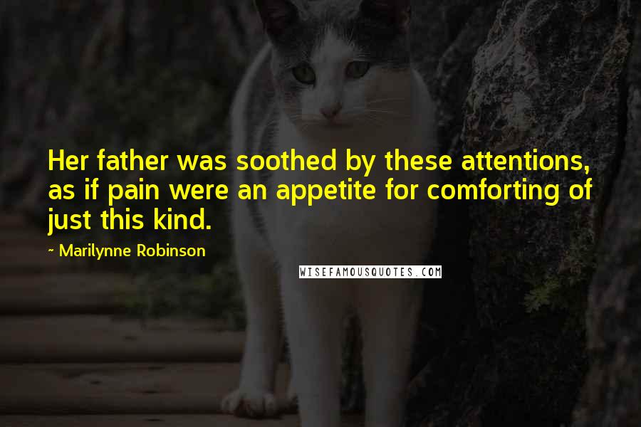 Marilynne Robinson Quotes: Her father was soothed by these attentions, as if pain were an appetite for comforting of just this kind.
