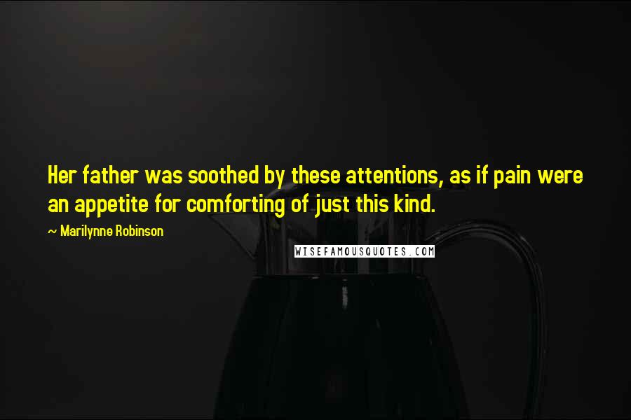 Marilynne Robinson Quotes: Her father was soothed by these attentions, as if pain were an appetite for comforting of just this kind.