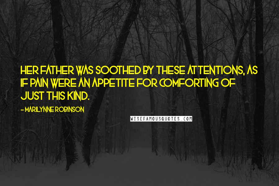 Marilynne Robinson Quotes: Her father was soothed by these attentions, as if pain were an appetite for comforting of just this kind.