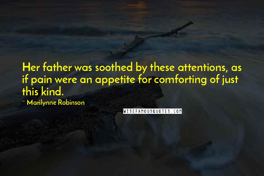 Marilynne Robinson Quotes: Her father was soothed by these attentions, as if pain were an appetite for comforting of just this kind.