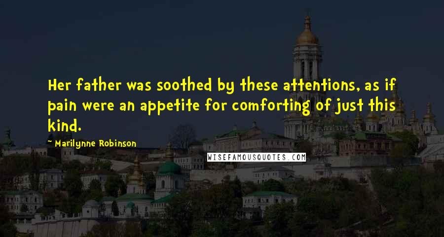 Marilynne Robinson Quotes: Her father was soothed by these attentions, as if pain were an appetite for comforting of just this kind.