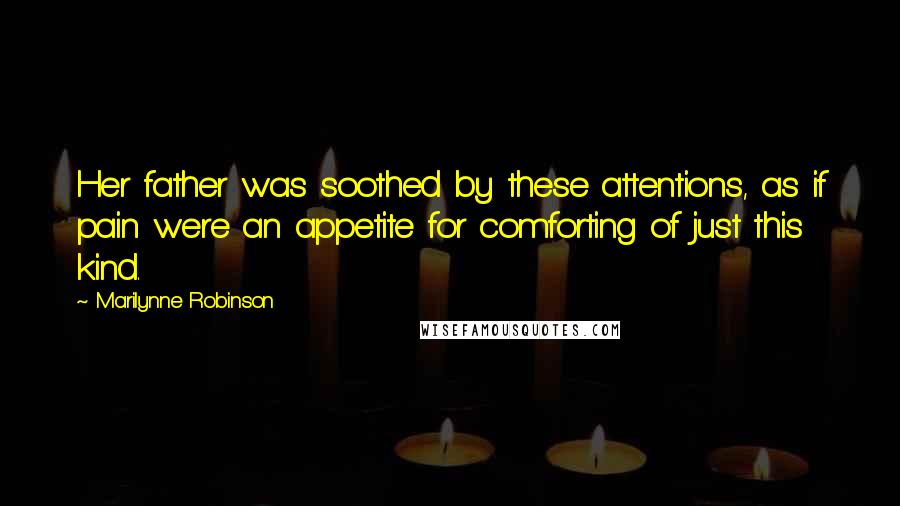 Marilynne Robinson Quotes: Her father was soothed by these attentions, as if pain were an appetite for comforting of just this kind.