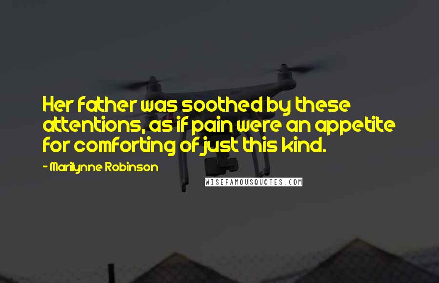 Marilynne Robinson Quotes: Her father was soothed by these attentions, as if pain were an appetite for comforting of just this kind.