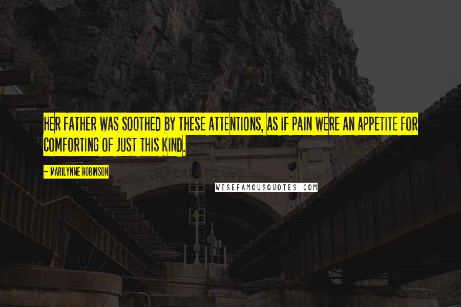 Marilynne Robinson Quotes: Her father was soothed by these attentions, as if pain were an appetite for comforting of just this kind.