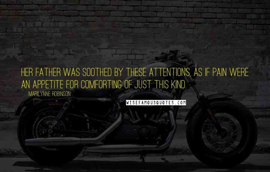 Marilynne Robinson Quotes: Her father was soothed by these attentions, as if pain were an appetite for comforting of just this kind.