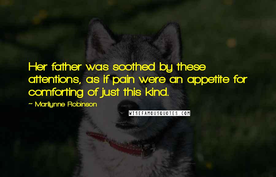 Marilynne Robinson Quotes: Her father was soothed by these attentions, as if pain were an appetite for comforting of just this kind.