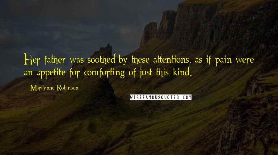 Marilynne Robinson Quotes: Her father was soothed by these attentions, as if pain were an appetite for comforting of just this kind.