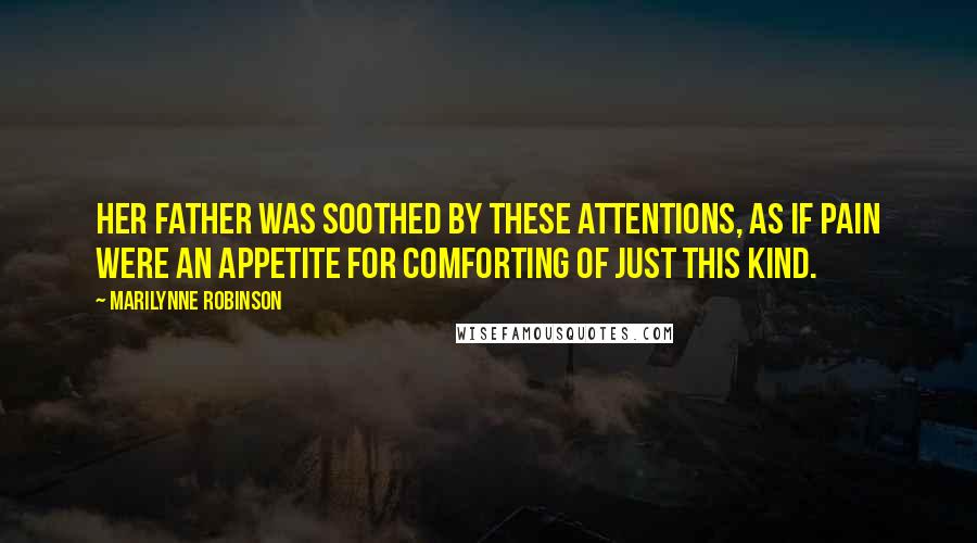 Marilynne Robinson Quotes: Her father was soothed by these attentions, as if pain were an appetite for comforting of just this kind.