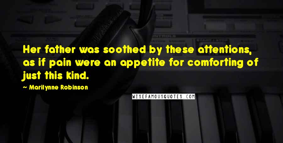 Marilynne Robinson Quotes: Her father was soothed by these attentions, as if pain were an appetite for comforting of just this kind.