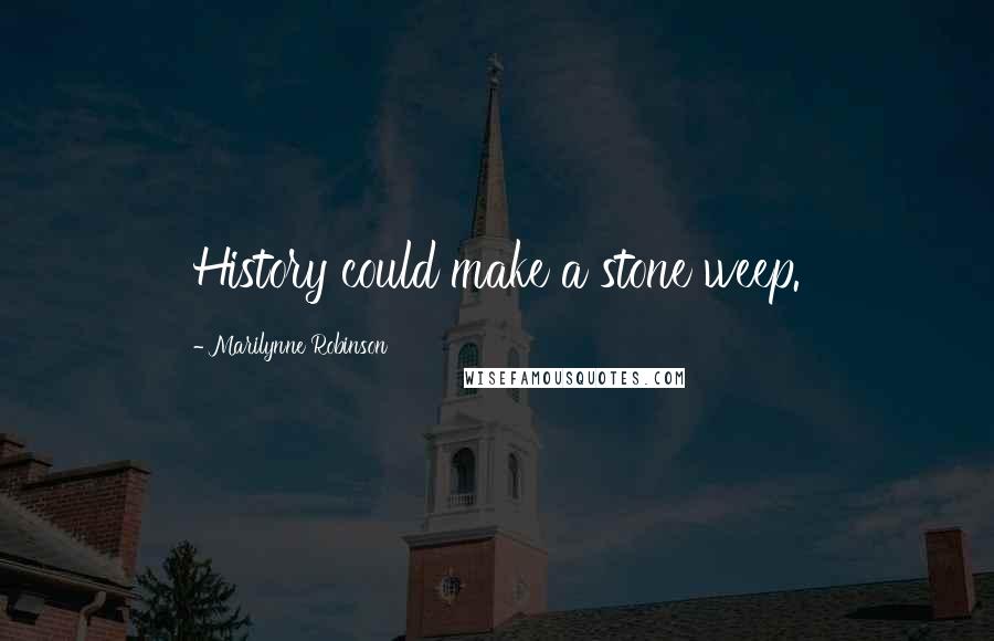 Marilynne Robinson Quotes: History could make a stone weep.