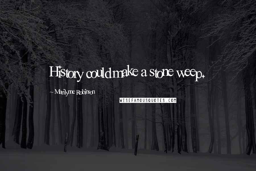 Marilynne Robinson Quotes: History could make a stone weep.