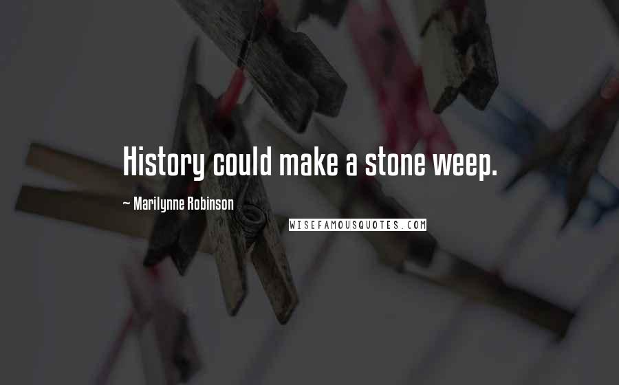 Marilynne Robinson Quotes: History could make a stone weep.