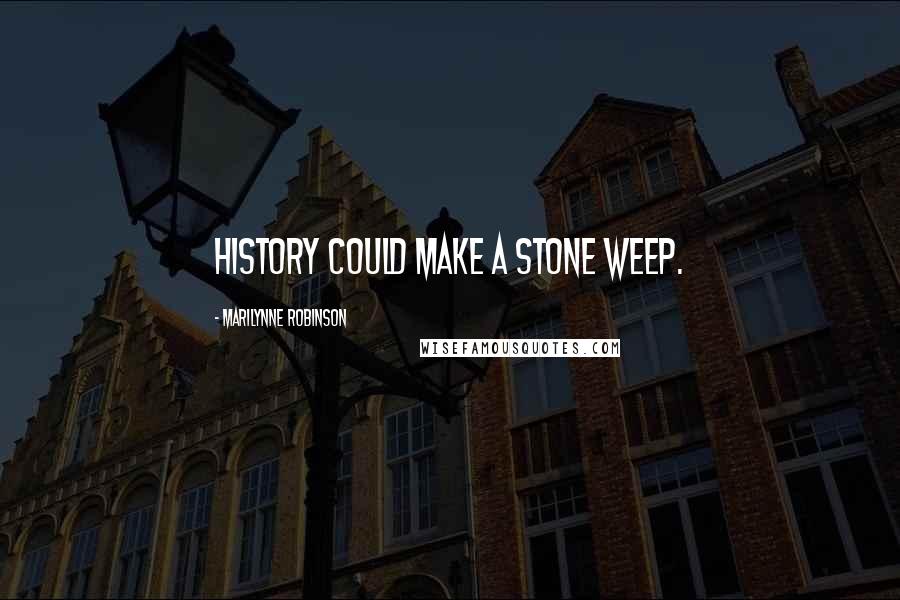 Marilynne Robinson Quotes: History could make a stone weep.