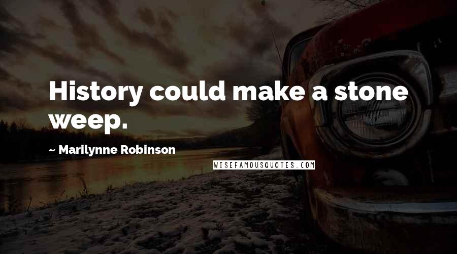 Marilynne Robinson Quotes: History could make a stone weep.