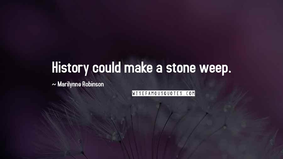 Marilynne Robinson Quotes: History could make a stone weep.