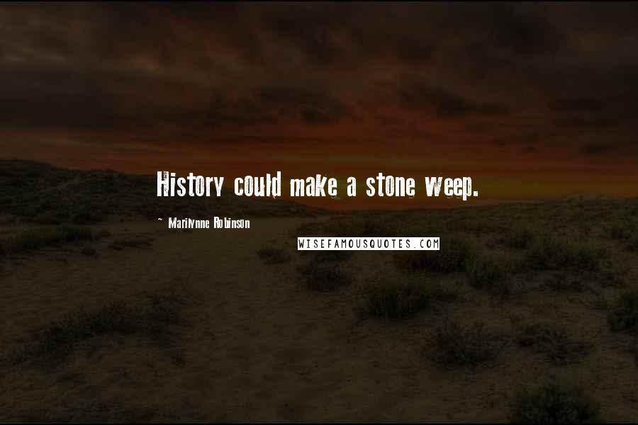 Marilynne Robinson Quotes: History could make a stone weep.