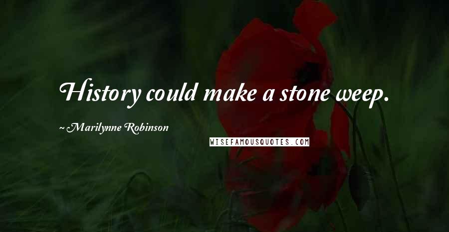 Marilynne Robinson Quotes: History could make a stone weep.