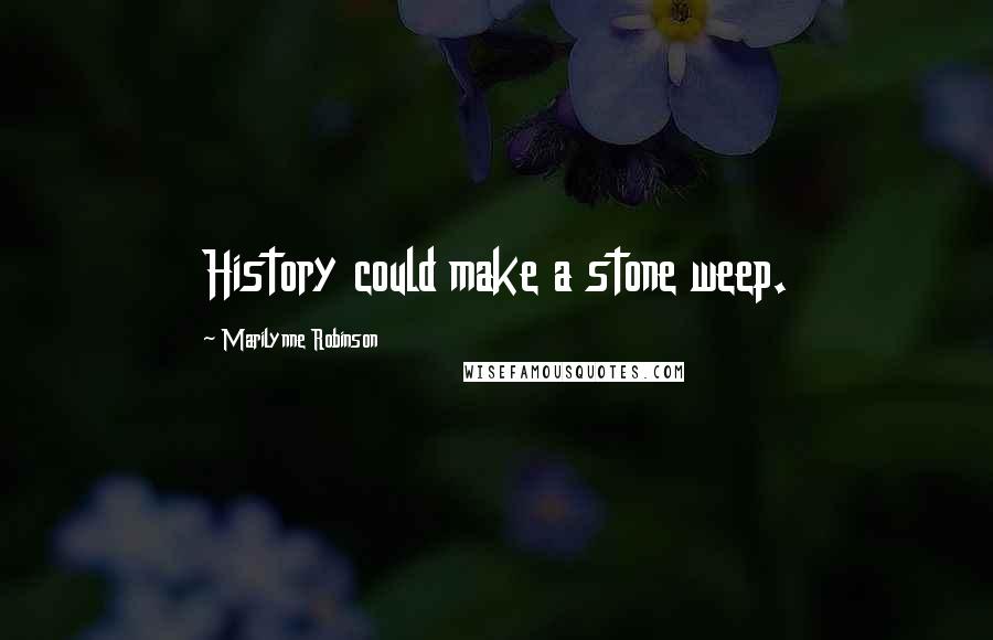 Marilynne Robinson Quotes: History could make a stone weep.