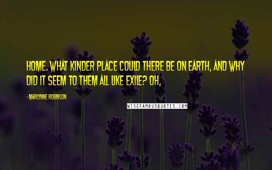 Marilynne Robinson Quotes: Home. What kinder place could there be on earth, and why did it seem to them all like exile? Oh,