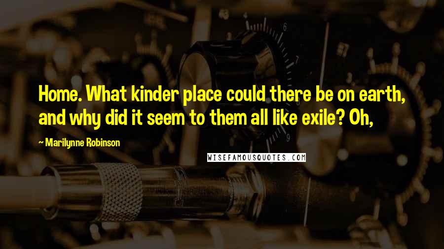 Marilynne Robinson Quotes: Home. What kinder place could there be on earth, and why did it seem to them all like exile? Oh,
