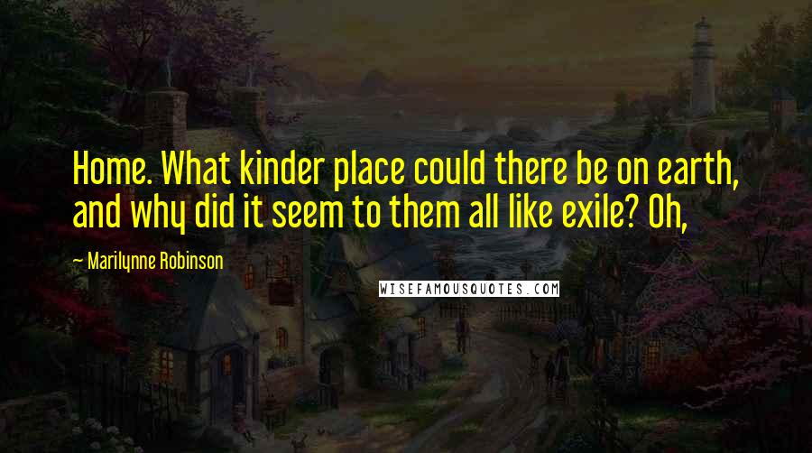 Marilynne Robinson Quotes: Home. What kinder place could there be on earth, and why did it seem to them all like exile? Oh,