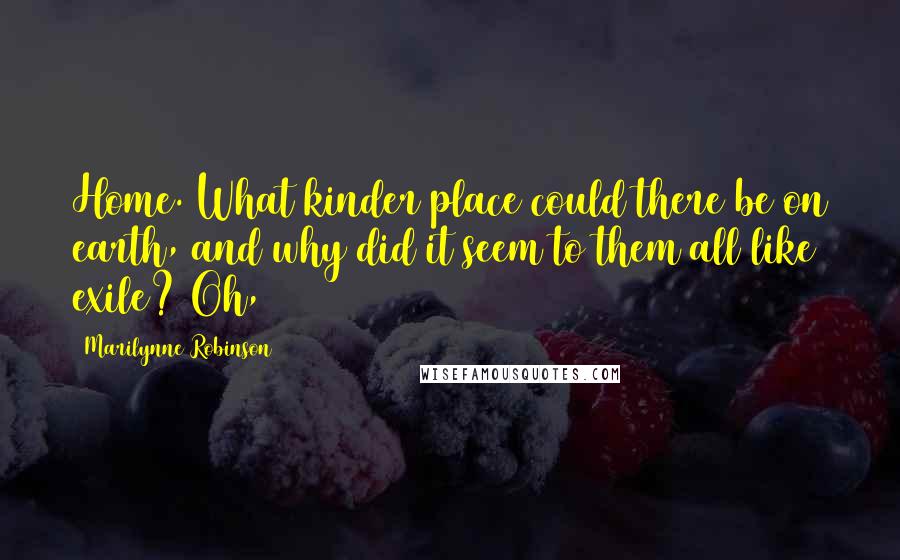 Marilynne Robinson Quotes: Home. What kinder place could there be on earth, and why did it seem to them all like exile? Oh,