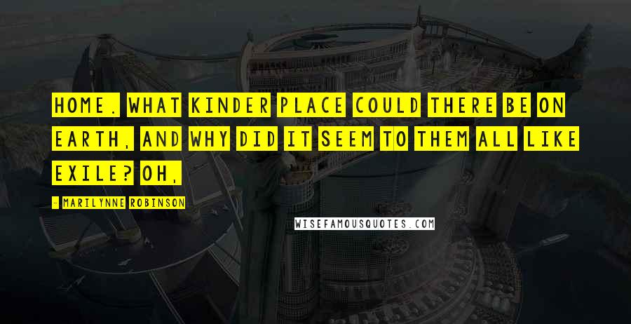 Marilynne Robinson Quotes: Home. What kinder place could there be on earth, and why did it seem to them all like exile? Oh,