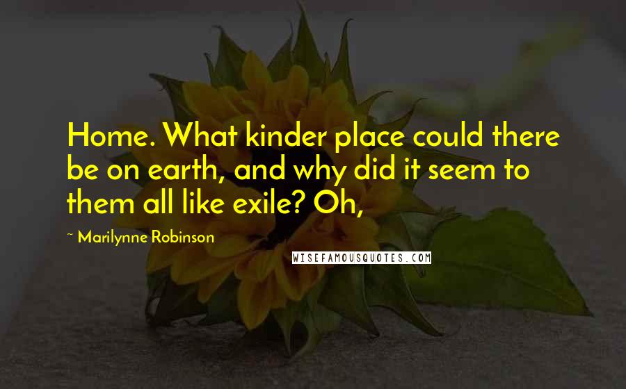 Marilynne Robinson Quotes: Home. What kinder place could there be on earth, and why did it seem to them all like exile? Oh,