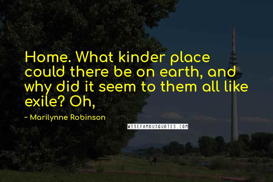 Marilynne Robinson Quotes: Home. What kinder place could there be on earth, and why did it seem to them all like exile? Oh,