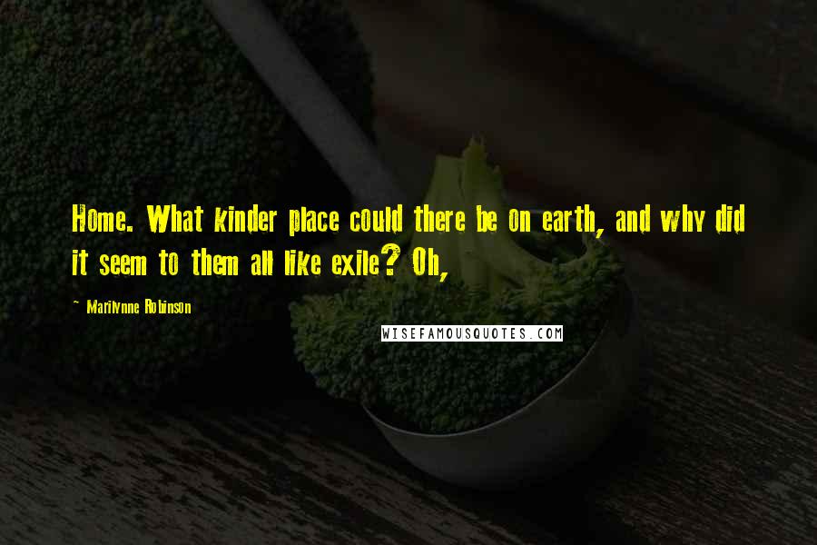 Marilynne Robinson Quotes: Home. What kinder place could there be on earth, and why did it seem to them all like exile? Oh,