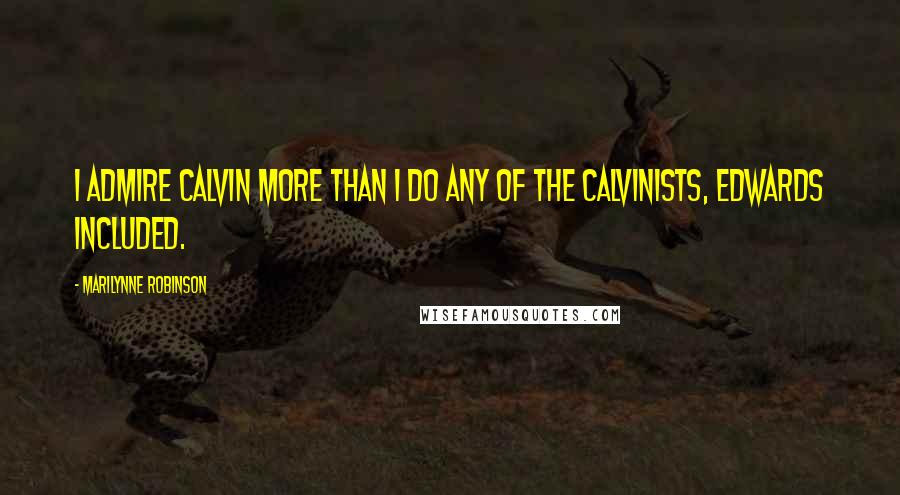 Marilynne Robinson Quotes: I admire Calvin more than I do any of the Calvinists, Edwards included.