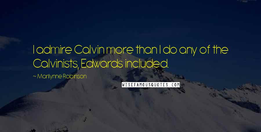 Marilynne Robinson Quotes: I admire Calvin more than I do any of the Calvinists, Edwards included.
