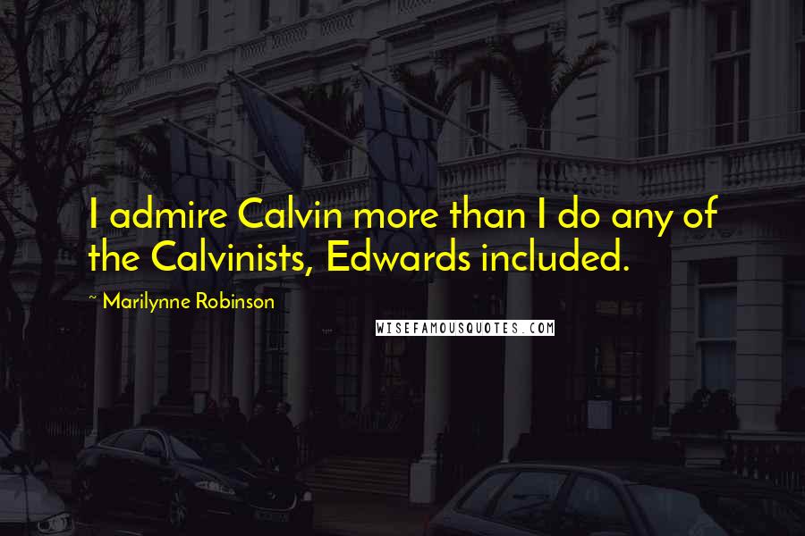 Marilynne Robinson Quotes: I admire Calvin more than I do any of the Calvinists, Edwards included.