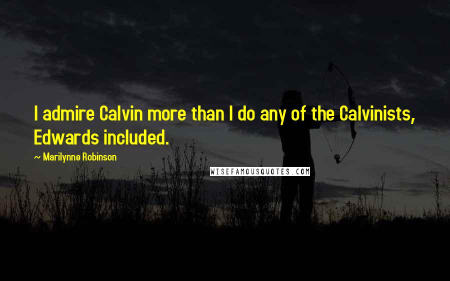 Marilynne Robinson Quotes: I admire Calvin more than I do any of the Calvinists, Edwards included.