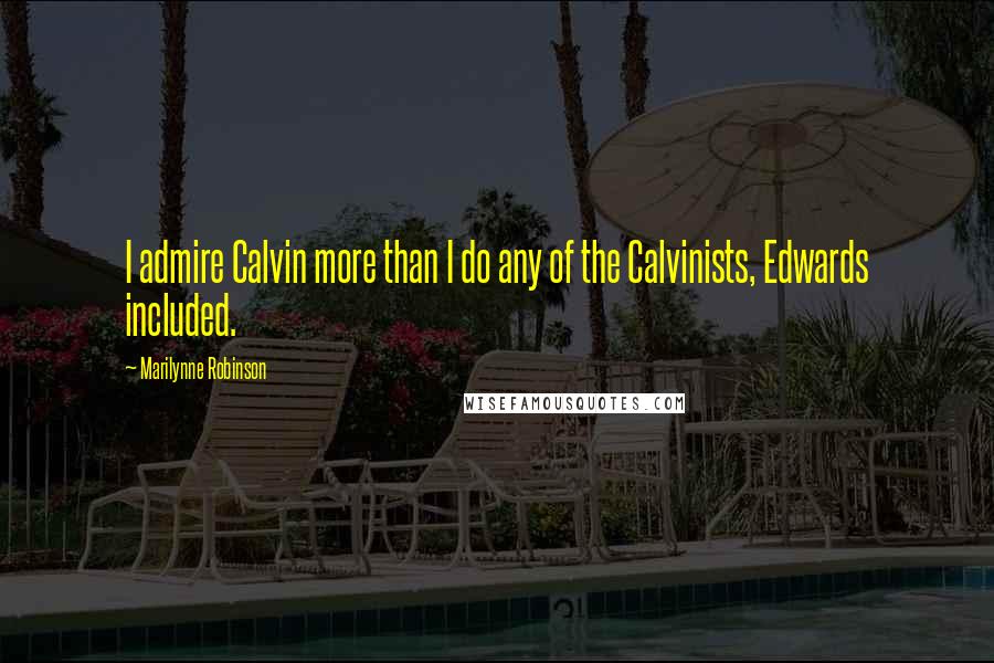 Marilynne Robinson Quotes: I admire Calvin more than I do any of the Calvinists, Edwards included.