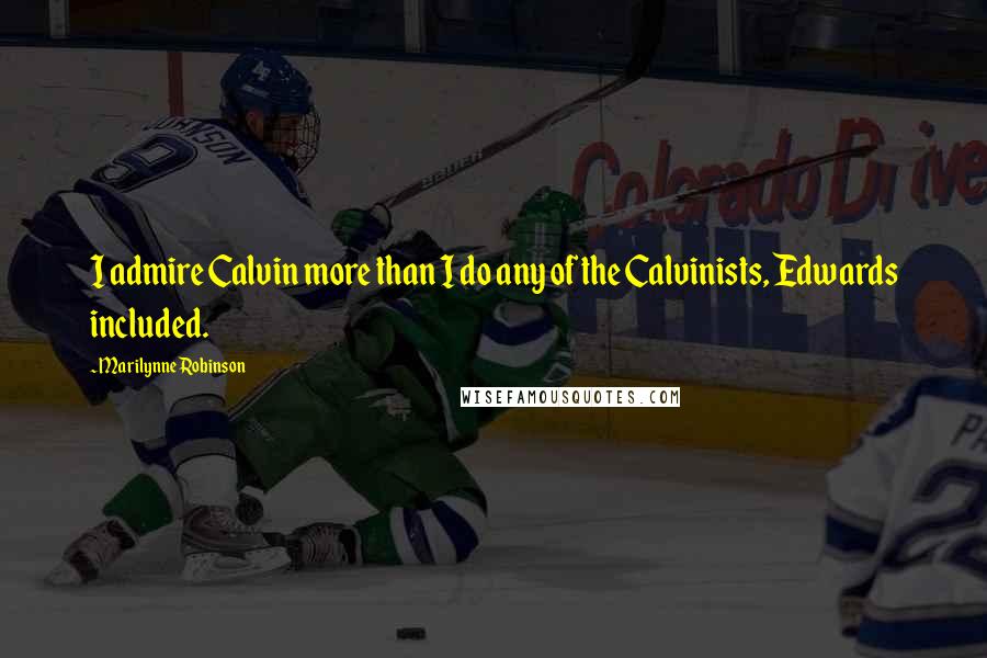 Marilynne Robinson Quotes: I admire Calvin more than I do any of the Calvinists, Edwards included.
