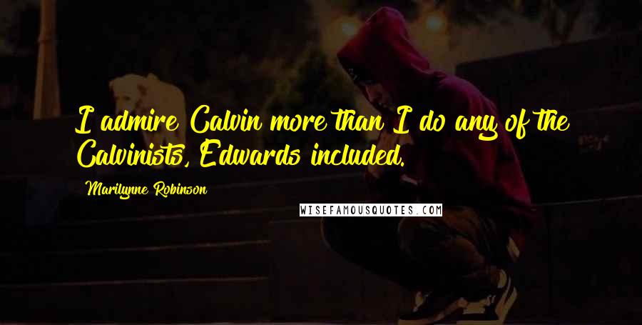 Marilynne Robinson Quotes: I admire Calvin more than I do any of the Calvinists, Edwards included.