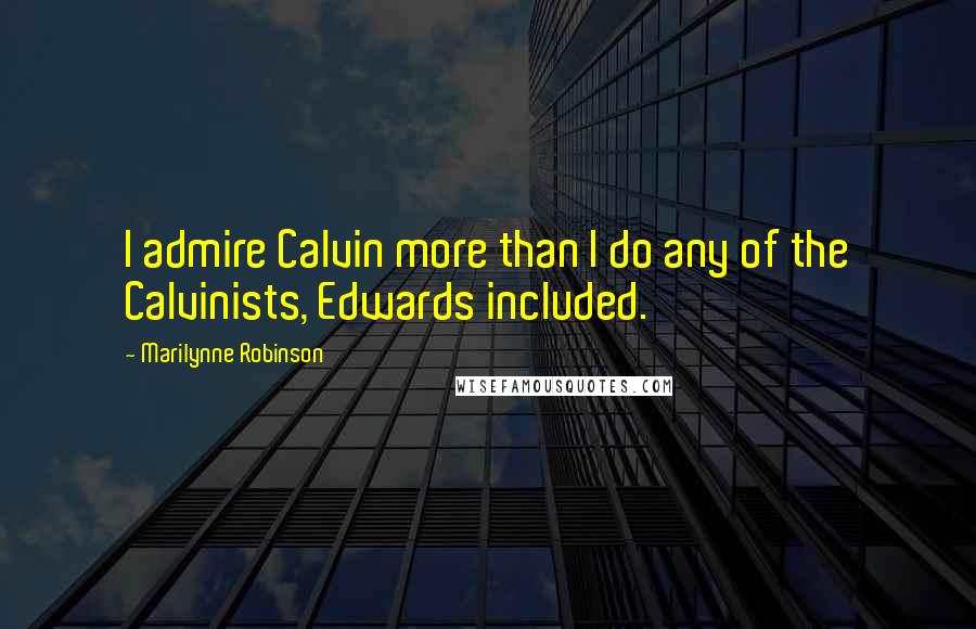 Marilynne Robinson Quotes: I admire Calvin more than I do any of the Calvinists, Edwards included.