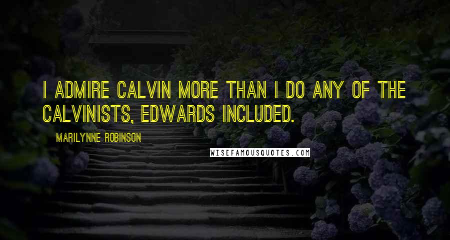 Marilynne Robinson Quotes: I admire Calvin more than I do any of the Calvinists, Edwards included.