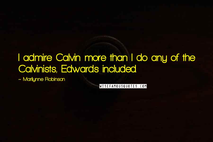 Marilynne Robinson Quotes: I admire Calvin more than I do any of the Calvinists, Edwards included.
