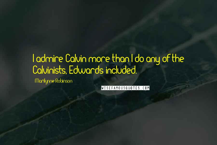 Marilynne Robinson Quotes: I admire Calvin more than I do any of the Calvinists, Edwards included.
